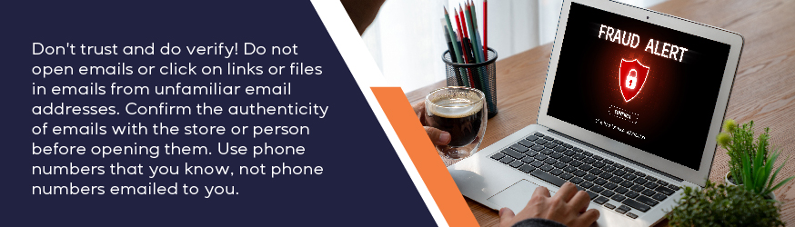 Don't trust and do verify! Do not open emails or click on links or files in emails from unfamiliar email addresses.