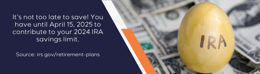 It's not too late! You have until April 15, 2025 to contribute to your 2024 IRA saving limit.