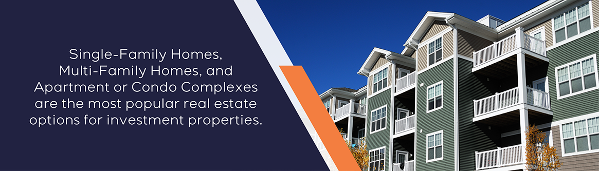 Single-family homes, multi-family homes, and apartment or condo complexes are the most popular real estate options for investors.