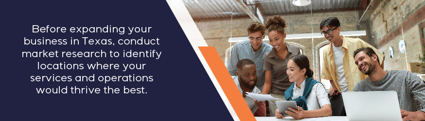 Before expanding your business in Texas, conduct market research to identify locations where your services and operations would thrive.