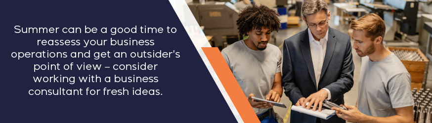 Summer can be a good time to reassess your business operations and get an outsider's point of view - consider working with a business consultant for fresh ideas.